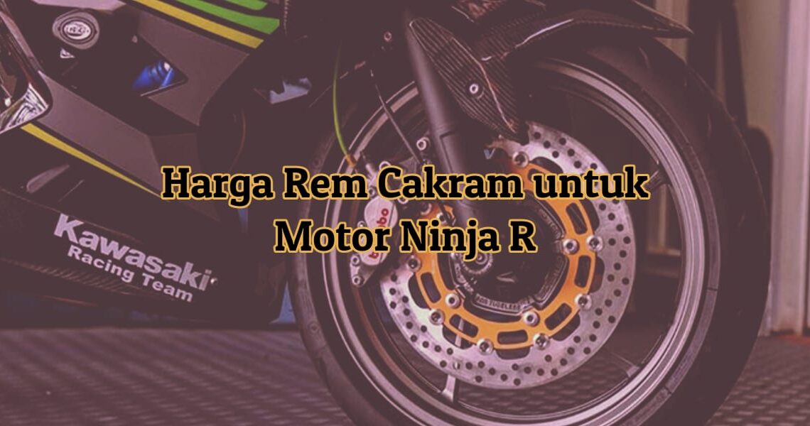 Harga Rem Cakram untuk Motor Ninja R